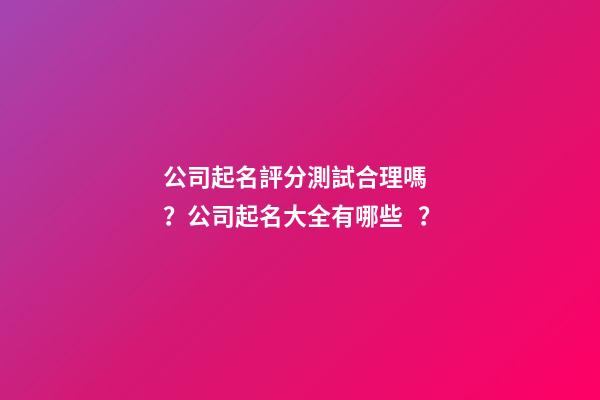 公司起名評分測試合理嗎？公司起名大全有哪些？